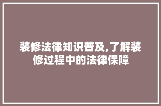 装修法律知识普及,了解装修过程中的法律保障 软装设计