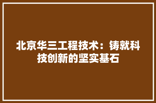 北京华三工程技术：铸就科技创新的坚实基石
