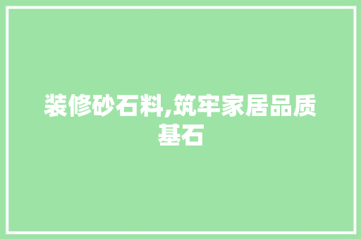装修砂石料,筑牢家居品质基石 家居装修