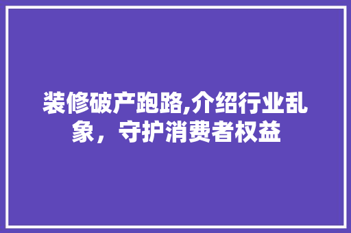 装修破产跑路,介绍行业乱象，守护消费者权益 软装设计
