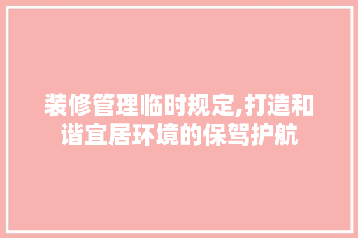 装修管理临时规定,打造和谐宜居环境的保驾护航 木雕艺术