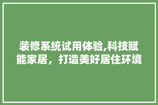 装修系统试用体验,科技赋能家居，打造美好居住环境 现代风格装饰