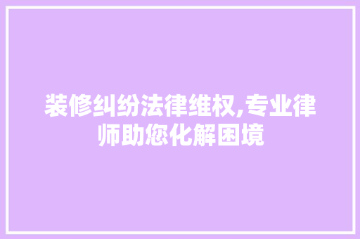装修纠纷法律维权,专业律师助您化解困境 客厅装修
