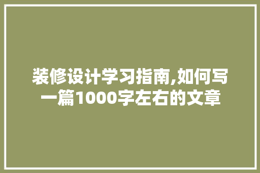 装修设计学习指南,如何写一篇1000字左右的文章