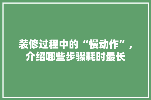 装修过程中的“慢动作”,介绍哪些步骤耗时最长