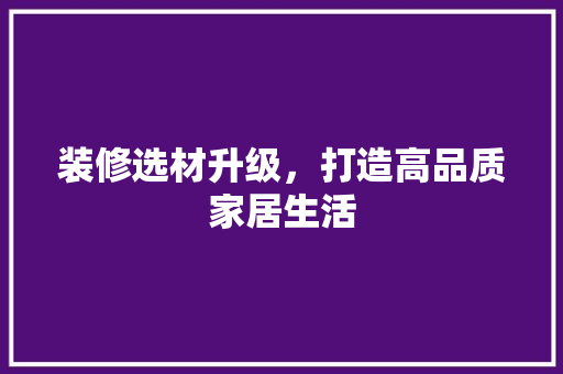 装修选材升级，打造高品质家居生活 软装设计