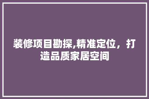 装修项目勘探,精准定位，打造品质家居空间 木雕艺术