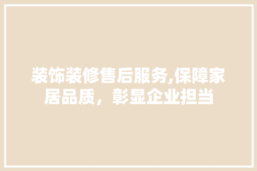 装饰装修售后服务,保障家居品质，彰显企业担当