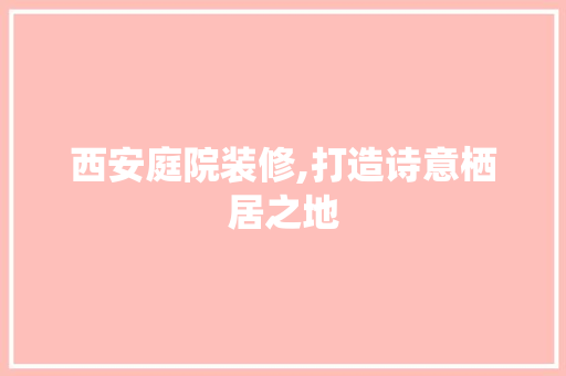 西安庭院装修,打造诗意栖居之地 现代风格装饰