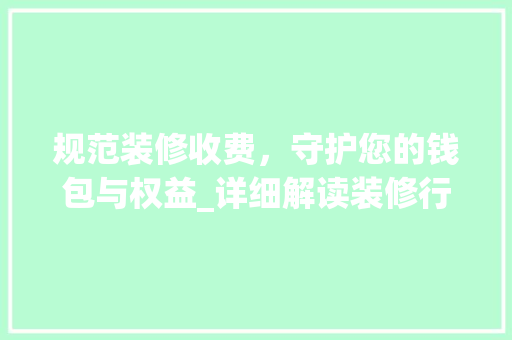 规范装修收费，守护您的钱包与权益_详细解读装修行业收费标准 中式风格装饰