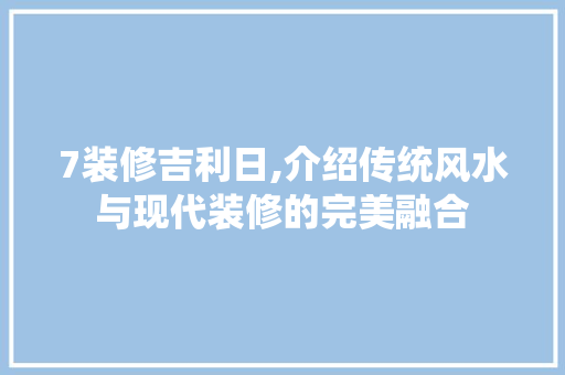 7装修吉利日,介绍传统风水与现代装修的完美融合