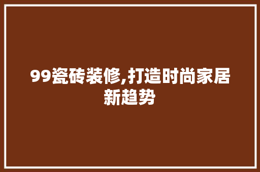 99瓷砖装修,打造时尚家居新趋势