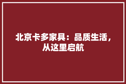 北京卡多家具：品质生活，从这里启航 家居装修