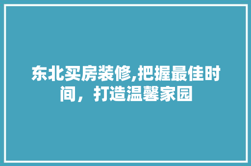 东北买房装修,把握最佳时间，打造温馨家园 软装设计