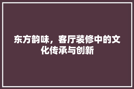 东方韵味，客厅装修中的文化传承与创新 现代风格装饰