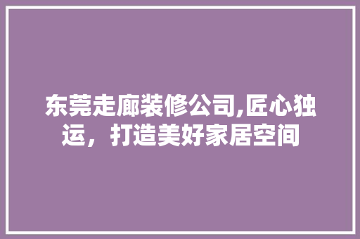 东莞走廊装修公司,匠心独运，打造美好家居空间
