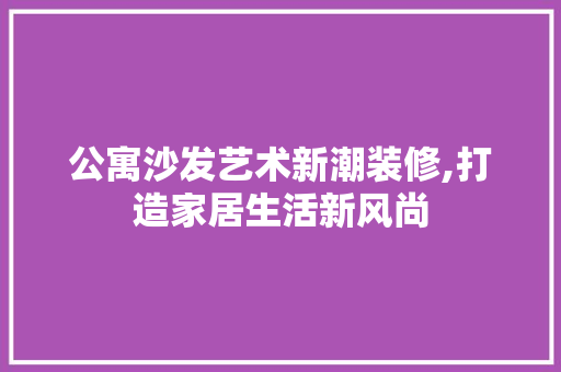 公寓沙发艺术新潮装修,打造家居生活新风尚
