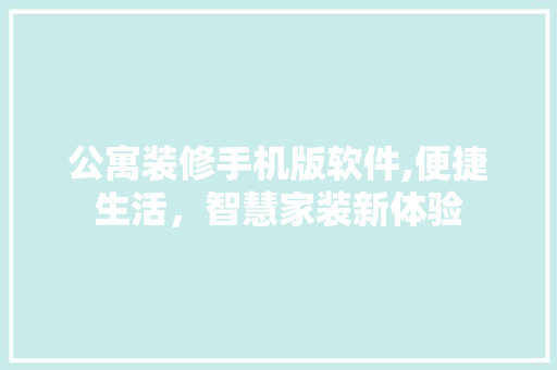 公寓装修手机版软件,便捷生活，智慧家装新体验 软装设计
