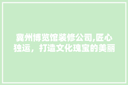 冀州博览馆装修公司,匠心独运，打造文化瑰宝的美丽家园 卧室装修