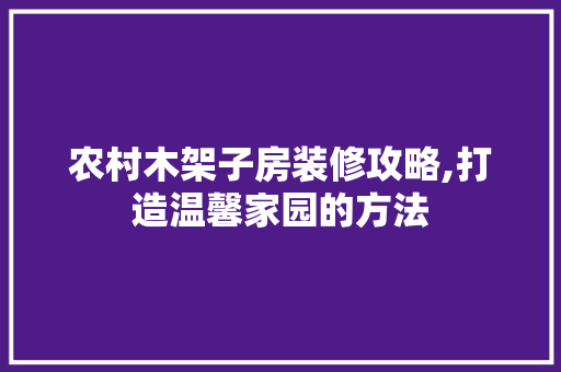 农村木架子房装修攻略,打造温馨家园的方法 木雕艺术