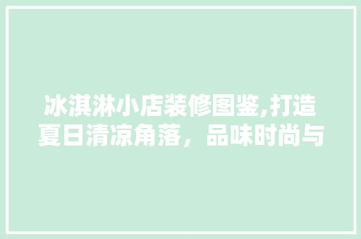 冰淇淋小店装修图鉴,打造夏日清凉角落，品味时尚与舒适的完美融合