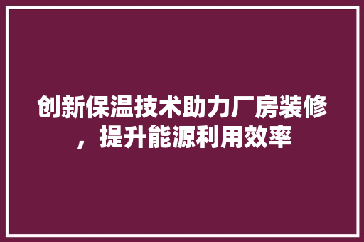 创新保温技术助力厂房装修，提升能源利用效率