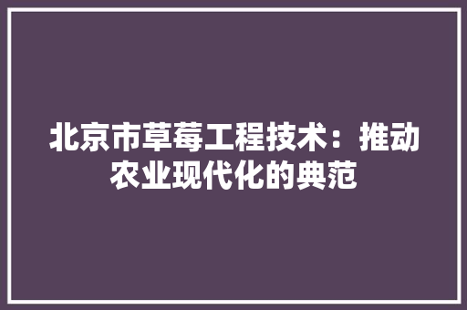 北京市草莓工程技术：推动农业现代化的典范 家居装修