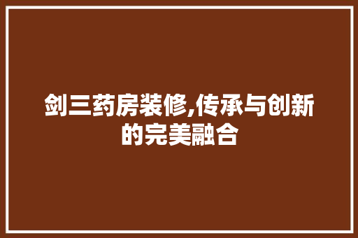 剑三药房装修,传承与创新的完美融合