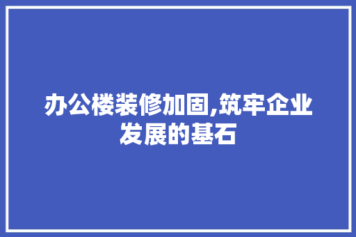 办公楼装修加固,筑牢企业发展的基石