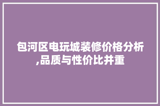 包河区电玩城装修价格分析,品质与性价比并重