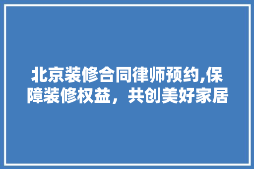 北京装修合同律师预约,保障装修权益，共创美好家居