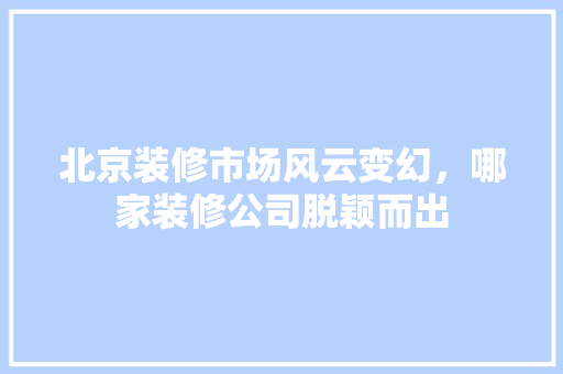 北京装修市场风云变幻，哪家装修公司脱颖而出