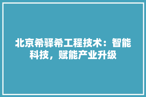 北京希驿希工程技术：智能科技，赋能产业升级 家居装修