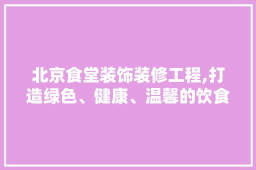 北京食堂装饰装修工程,打造绿色、健康、温馨的饮食空间