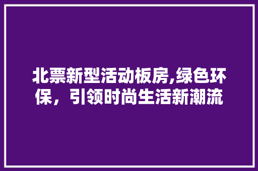 北票新型活动板房,绿色环保，引领时尚生活新潮流