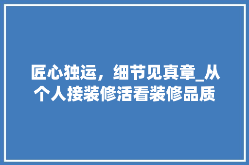 匠心独运，细节见真章_从个人接装修活看装修品质