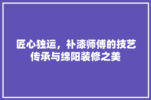 匠心独运，补漆师傅的技艺传承与绵阳装修之美