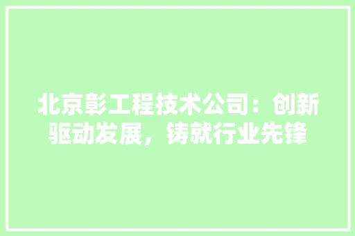 北京彰工程技术公司：创新驱动发展，铸就行业先锋