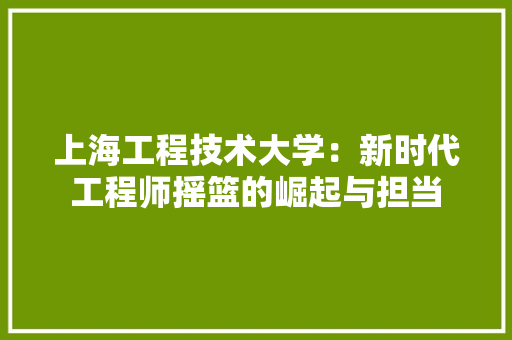 上海工程技术大学：新时代工程师摇篮的崛起与担当 家居装修