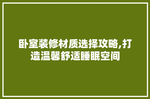 卧室装修材质选择攻略,打造温馨舒适睡眠空间 软装设计