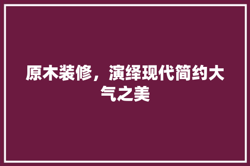 原木装修，演绎现代简约大气之美