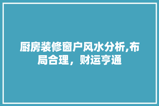 厨房装修窗户风水分析,布局合理，财运亨通