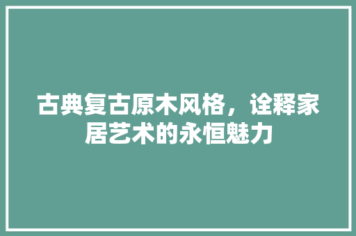 古典复古原木风格，诠释家居艺术的永恒魅力 卧室装修
