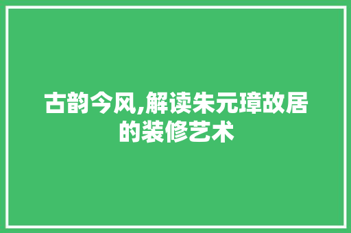 古韵今风,解读朱元璋故居的装修艺术 软装设计