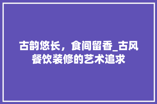 古韵悠长，食间留香_古风餐饮装修的艺术追求 家居装修