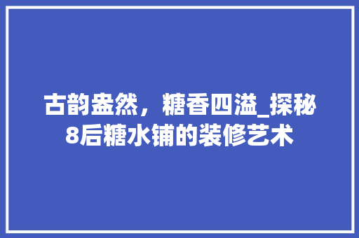 古韵盎然，糖香四溢_探秘8后糖水铺的装修艺术