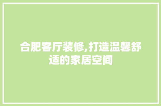 合肥客厅装修,打造温馨舒适的家居空间