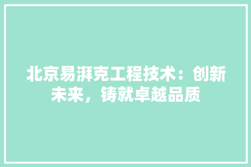 北京易湃克工程技术：创新未来，铸就卓越品质 家居装修