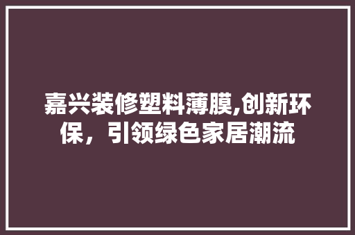 嘉兴装修塑料薄膜,创新环保，引领绿色家居潮流