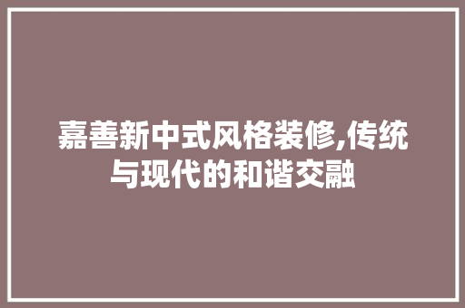 嘉善新中式风格装修,传统与现代的和谐交融